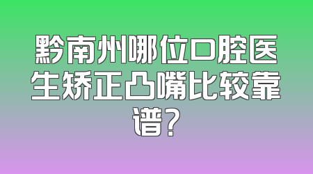 黔南州哪位口腔医生矫正凸嘴比较靠谱？