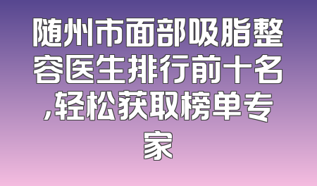 随州市面部吸脂整容医生排行前十名，轻松获取榜单专家