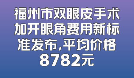 福州市双眼皮手术加开眼角费用新标准发布，平均价格8782元