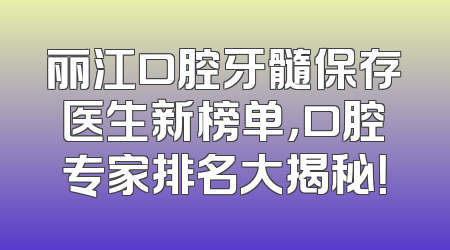 丽江口腔牙髓保存医生新榜单，口腔专家排名大揭秘！