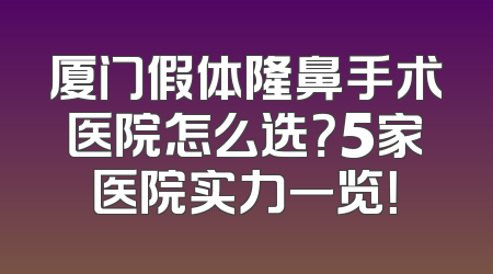 厦门假体隆鼻手术医院怎么选？5家医院实力一览！