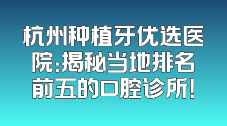 杭州种植牙优选医院：揭秘当地排名前五的口腔诊所！