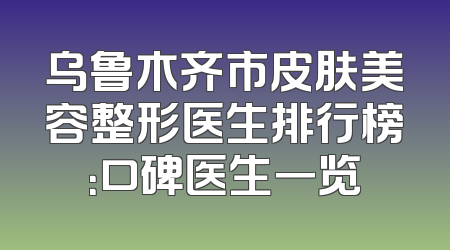 乌鲁木齐市皮肤美容整形医生排行榜：口碑医生一览