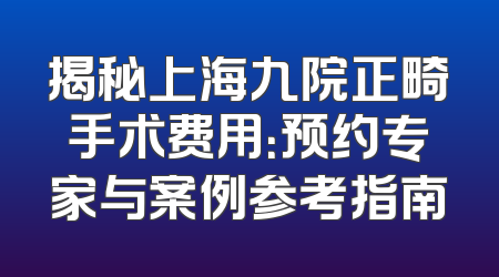 揭秘上海九院正畸手术费用：预约专家与案例参考指南
