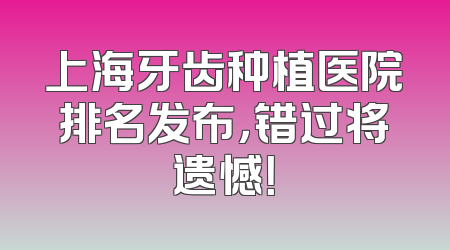 上海牙齿种植医院排名发布，错过将遗憾！
