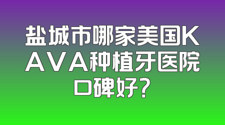 盐城市哪家美国KAVA种植牙医院口碑好？