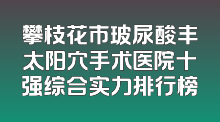 攀枝花市玻尿酸丰太阳穴手术医院十强综合实力排行榜