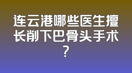 连云港哪些医生擅长削下巴骨头手术？