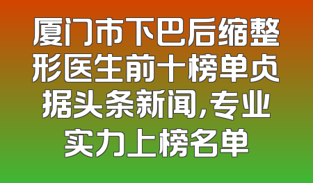 厦门市下巴后缩整形医生前十榜单占据头条新闻，专业实力上榜名单