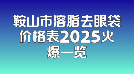 鞍山市溶脂去眼袋价格表2025火爆一览