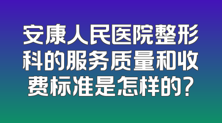 安康人民医院整形科的服务质量和收费标准是怎样的？
