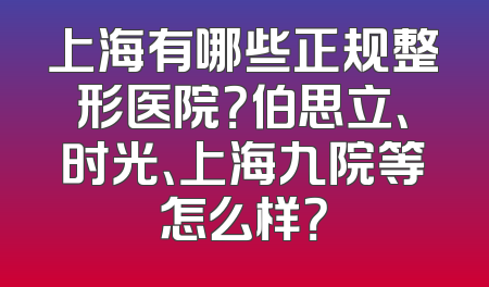 上海有哪些正规整形医院？伯思立、时光、上海九院等怎么样？