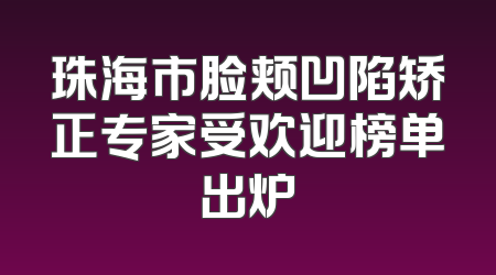 珠海市脸颊凹陷矫正专家受欢迎榜单出炉
