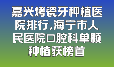 嘉兴烤瓷牙种植医院排行，海宁市人民医院口腔科单颗种植获榜首