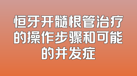恒牙开髓根管治疗的操作步骤和可能的并发症