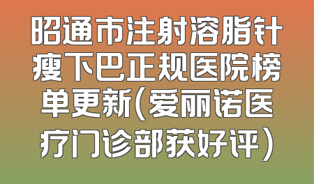 昭通市注射溶脂针瘦下巴正规医院榜单更新（爱丽诺医疗门诊部获好评）