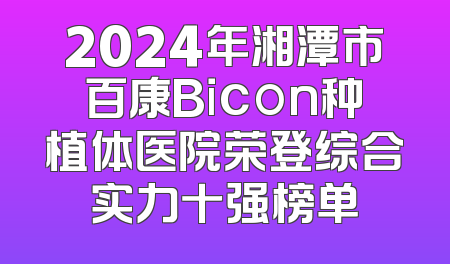 2024年湘潭市百康Bicon种植体医院荣登综合实力十强榜单