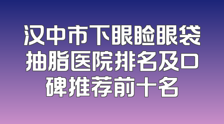 汉中市下眼睑眼袋抽脂医院排名及口碑推荐前十名