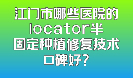 江门市哪些医院的locator半固定种植修复技术口碑好？