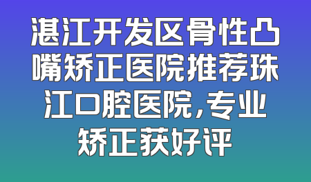 湛江开发区骨性凸嘴矫正医院推荐珠江口腔医院，专业矫正获好评