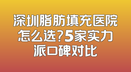 深圳脂肪填充医院怎么选？5家实力派口碑对比