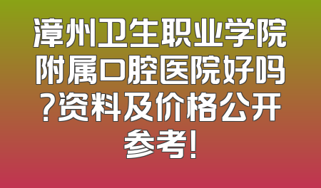 漳州卫生职业学院附属口腔医院好吗？资料及价格公开参考！
