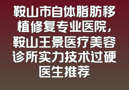 鞍山市自体脂肪移植修复专业医院，鞍山王景医疗美容诊所实力技术过硬医生推荐