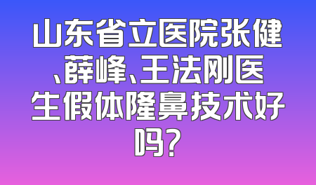 山东省立医院张健、薛峰、王法刚医生假体隆鼻技术好吗？