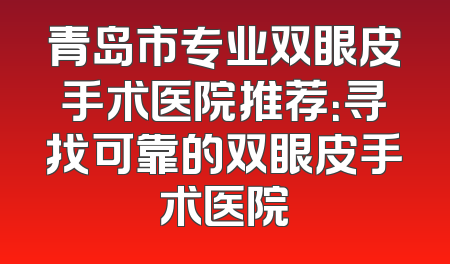 青岛市专业双眼皮手术医院推荐：寻找可靠的双眼皮手术医院