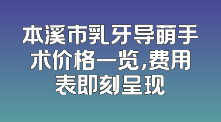 本溪市乳牙导萌手术价格一览，费用表即刻呈现