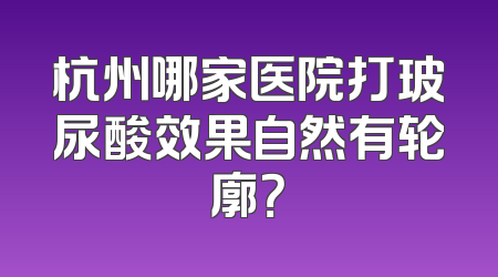 杭州哪家医院打玻尿酸效果自然有轮廓？