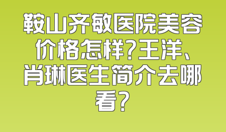 鞍山齐敏医院美容价格怎样？王洋、肖琳医生简介去哪看？
