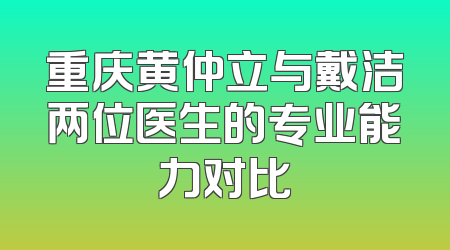 重庆黄仲立与戴洁两位医生的专业能力对比