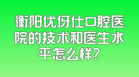 衡阳优伢仕口腔医院的技术和医生水平怎么样？