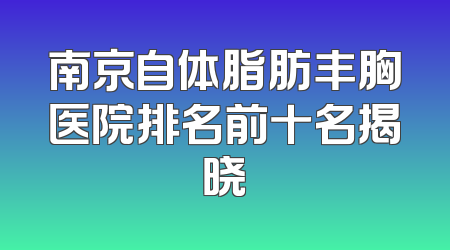 南京自体脂肪丰胸医院排名前十名揭晓