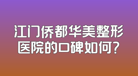 江门侨都华美整形医院的口碑如何？