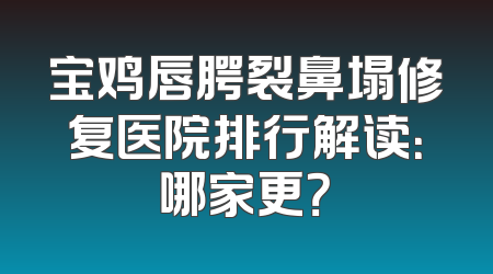宝鸡唇腭裂鼻塌修复医院排行解读：哪家更？