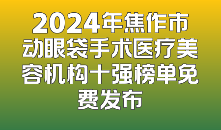 2024年焦作市动眼袋手术医疗美容机构十强榜单免费发布