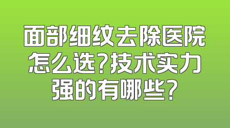 面部细纹去除医院怎么选？技术实力强的有哪些？