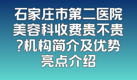 石家庄市第二医院美容科收费贵不贵？机构简介及优势亮点介绍