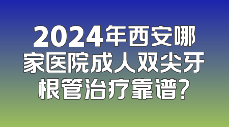 2024年西安哪家医院成人双尖牙根管治疗靠谱？