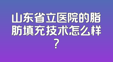 山东省立医院的脂肪填充技术怎么样？