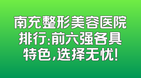 南充整形美容医院排行：前六强各具特色，选择无忧！