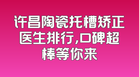 许昌陶瓷托槽矫正医生排行，口碑超棒等你来