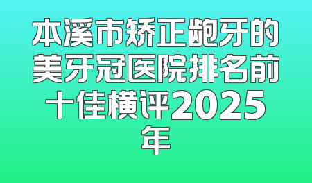 本溪市矫正龅牙的美牙冠医院排名前十佳横评2025年