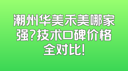 潮州华美禾美哪家强？技术口碑价格全对比！