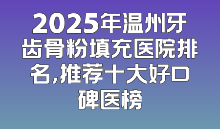 2025年温州牙齿骨粉填充医院排名，推荐十大好口碑医榜