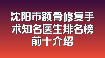 沈阳市额骨修复手术知名医生排名榜前十介绍