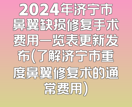 2024年济宁市鼻翼缺损修复手术费用一览表更新发布（了解济宁市重度鼻翼修复术的通常费用）