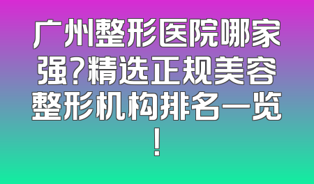 广州整形医院哪家强？精选正规美容整形机构排名一览！